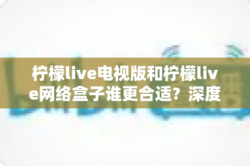 柠檬live电视版和柠檬live网络盒子谁更合适?深度对比分析助你找到最佳观影方案 柠檬live电视版和柠檬live网络盒子谁更合适?深度对比分析助你找到最佳观影方案