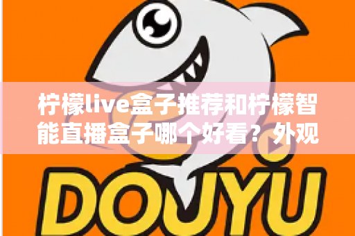 柠檬live盒子推荐和柠檬智能直播盒子哪个好看？外观、画质、性能、价格全方位对比指南
