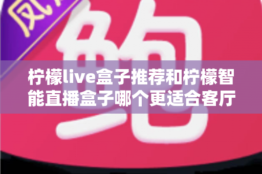 柠檬live盒子推荐和柠檬智能直播盒子哪个更适合客厅？2025年家庭观影深度对比选购指南