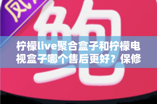 柠檬live聚合盒子和柠檬电视盒子哪个售后更好?保修、客服、退换货深度对比全解析 柠檬live聚合盒子和柠檬电视盒子哪个售后更好?保修、客服、退换货深度对比全解析