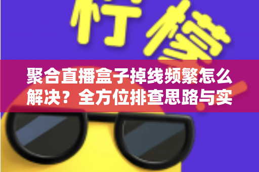 聚合直播盒子掉线频繁怎么解决？全方位排查思路与实用修复指南大公开