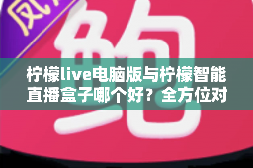 柠檬live电脑版与柠檬智能直播盒子哪个好?全方位对比帮你选对直播工具 柠檬live电脑版与柠檬智能直播盒子哪个好?全方位对比帮你选对直播工具