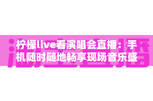 柠檬live看演唱会直播：手机随时随地畅享现场音乐盛宴的终极指南
