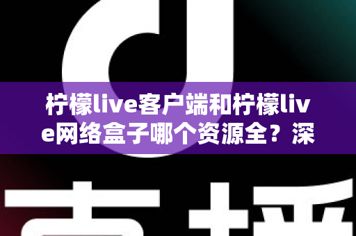 柠檬live客户端和柠檬live网络盒子哪个资源全？深度对比解析，帮你找到片源更丰富的观影方案