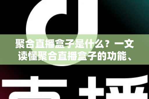 聚合直播盒子是什么?一文读懂聚合直播盒子的功能、原理、优势与使用风险全解析 聚合直播盒子是什么?一文读懂聚合直播盒子的功能、原理、优势与使用风险全解析