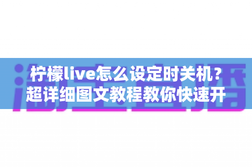 柠檬live怎么设定时关机?超详细图文教程教你快速开启定时关闭功能,告别熬夜刷直播的烦恼 柠檬live怎么设定时关机?超详细图文教程教你快速开启定时关闭功能,告别熬夜刷直播的烦恼