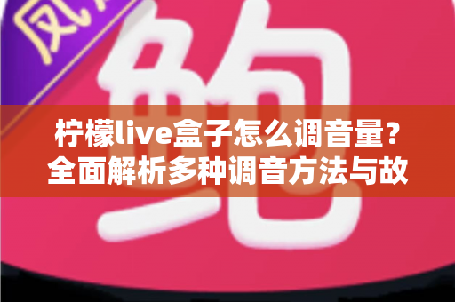 柠檬live盒子怎么调音量？全面解析多种调音方法与故障排查技巧，轻松掌控影音体验