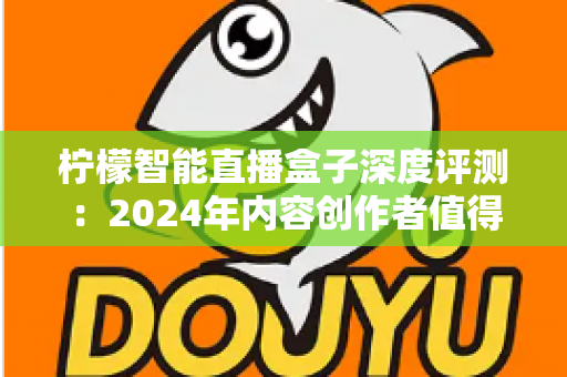 柠檬智能直播盒子深度评测:2024年内容创作者值得入手的全能直播硬件吗? 柠檬智能直播盒子深度评测:2024年内容创作者值得入手的全能直播硬件吗?