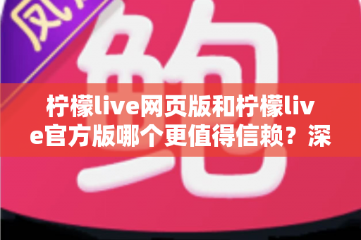 柠檬live网页版和柠檬live官方版哪个更值得信赖?深度对比解析助你安全选择 柠檬live网页版和柠檬live官方版哪个更值得信赖?深度对比解析助你安全选择