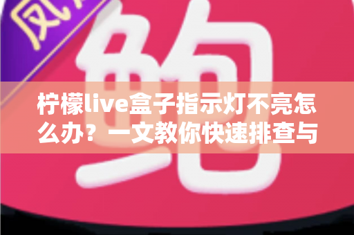 柠檬live盒子指示灯不亮怎么办?一文教你快速排查与解决 柠檬live盒子指示灯不亮怎么办?一文教你快速排查与解决