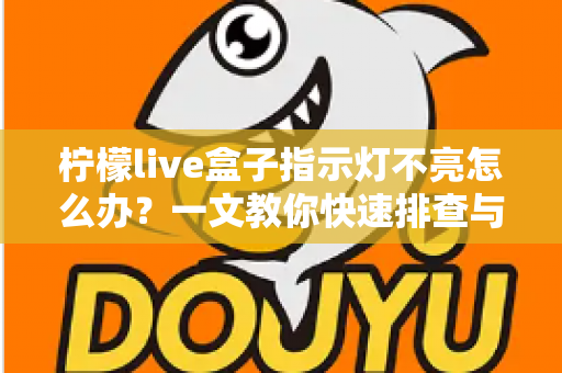 柠檬live盒子指示灯不亮怎么办?一文教你快速排查与解决 柠檬live盒子指示灯不亮怎么办?一文教你快速排查与解决