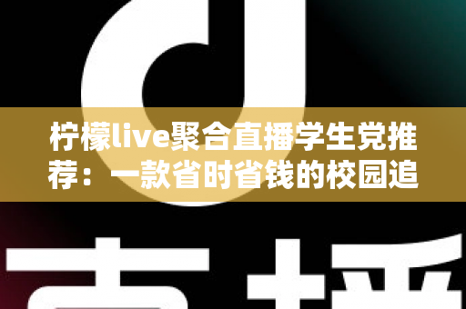 柠檬live聚合直播学生党推荐:一款省时省钱的校园追播神器全面解析 柠檬live聚合直播学生党推荐:一款省时省钱的校园追播神器全面解析