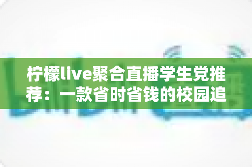 柠檬live聚合直播学生党推荐：一款省时省钱的校园追播神器全面解析
