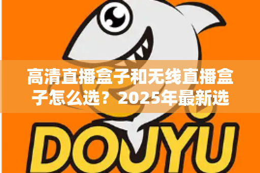高清直播盒子和无线直播盒子怎么选?2025年最新选购攻略与避坑指南 高清直播盒子和无线直播盒子怎么选?2025年最新选购攻略与避坑指南