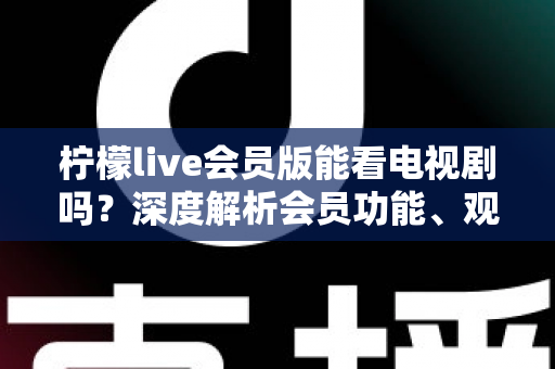 柠檬live会员版能看电视剧吗?深度解析会员功能、观影体验与实用建议 柠檬live会员版能看电视剧吗?深度解析会员功能、观影体验与实用建议