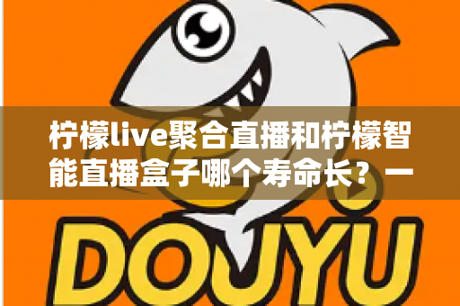 柠檬live聚合直播和柠檬智能直播盒子哪个寿命长?一文看懂两者耐用度与选购门道 柠檬live聚合直播和柠檬智能直播盒子哪个寿命长?一文看懂两者耐用度与选购门道