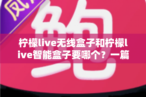柠檬live无线盒子和柠檬live智能盒子要哪个?一篇讲透的选购对比指南 柠檬live无线盒子和柠檬live智能盒子要哪个?一篇讲透的选购对比指南