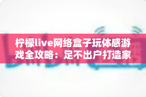 柠檬live网络盒子玩体感游戏全攻略：足不出户打造家庭互动娱乐中心