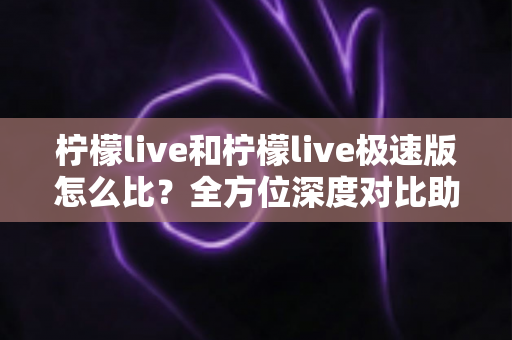 柠檬live和柠檬live极速版怎么比?全方位深度对比助你选出最适合的版本 柠檬live和柠檬live极速版怎么比?全方位深度对比助你选出最适合的版本