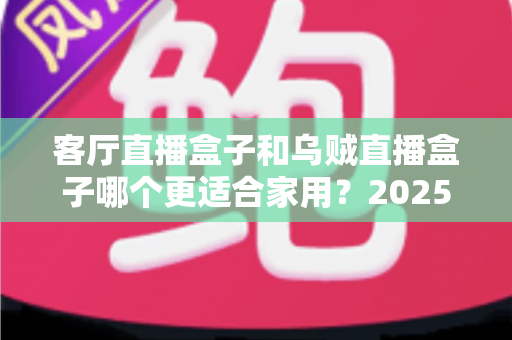 客厅直播盒子和乌贼直播盒子哪个更适合家用?2025年家用直播盒子深度选购指南 客厅直播盒子和乌贼直播盒子哪个更适合家用?2025年家用直播盒子深度选购指南