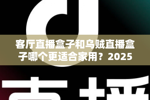 客厅直播盒子和乌贼直播盒子哪个更适合家用？2025年家用直播盒子深度选购指南