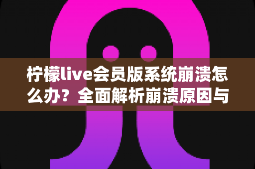 柠檬live会员版系统崩溃怎么办?全面解析崩溃原因与高效自救方案 柠檬live会员版系统崩溃怎么办?全面解析崩溃原因与高效自救方案