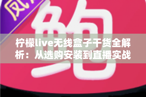 柠檬live无线盒子干货全解析:从选购安装到直播实战的超实用指南 柠檬live无线盒子干货全解析:从选购安装到直播实战的超实用指南