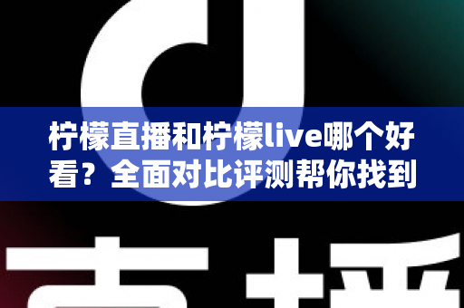 柠檬直播和柠檬live哪个好看?全面对比评测帮你找到最适合的观看平台 柠檬直播和柠檬live哪个好看?全面对比评测帮你找到最适合的观看平台