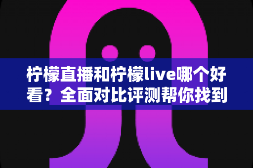 柠檬直播和柠檬live哪个好看?全面对比评测帮你找到最适合的观看平台 柠檬直播和柠檬live哪个好看?全面对比评测帮你找到最适合的观看平台