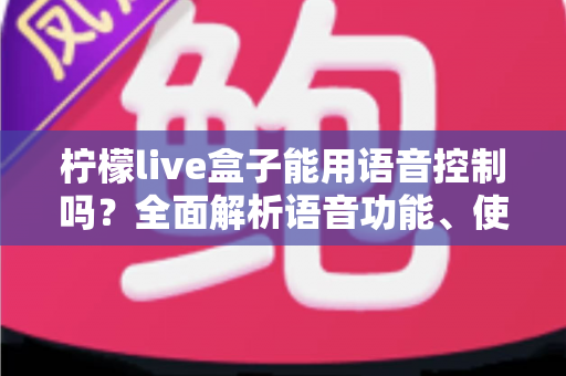 柠檬live盒子能用语音控制吗?全面解析语音功能、使用方法与选购建议 柠檬live盒子能用语音控制吗?全面解析语音功能、使用方法与选购建议