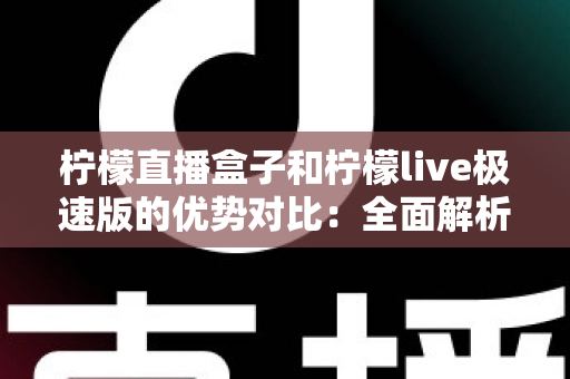 柠檬直播盒子和柠檬live极速版的优势对比:全面解析两大版本差异,帮你选对最合适的观影利器 柠檬直播盒子和柠檬live极速版的优势对比:全面解析两大版本差异,帮你选对最合适的观影利器