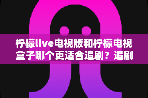柠檬live电视版和柠檬电视盒子哪个更适合追剧?追剧党必读的深度对比与选购全攻略 柠檬live电视版和柠檬电视盒子哪个更适合追剧?追剧党必读的深度对比与选购全攻略