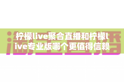 柠檬live聚合直播和柠檬live专业版哪个更值得信赖？全方位对比测评与选择指南