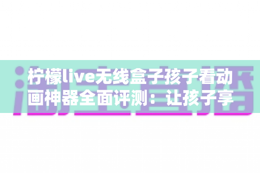 柠檬live无线盒子孩子看动画神器全面评测:让孩子享受安心又精彩的动画时光的最佳选择 柠檬live无线盒子孩子看动画神器全面评测:让孩子享受安心又精彩的动画时光的最佳选择