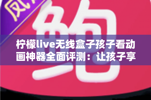 柠檬live无线盒子孩子看动画神器全面评测:让孩子享受安心又精彩的动画时光的最佳选择 柠檬live无线盒子孩子看动画神器全面评测:让孩子享受安心又精彩的动画时光的最佳选择