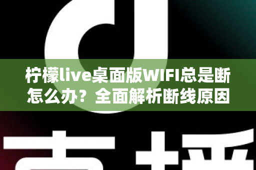 柠檬live桌面版WIFI总是断怎么办？全面解析断线原因与实用修复指南