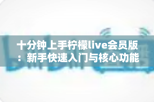 十分钟上手柠檬live会员版:新手快速入门与核心功能全解析 十分钟上手柠檬live会员版:新手快速入门与核心功能全解析