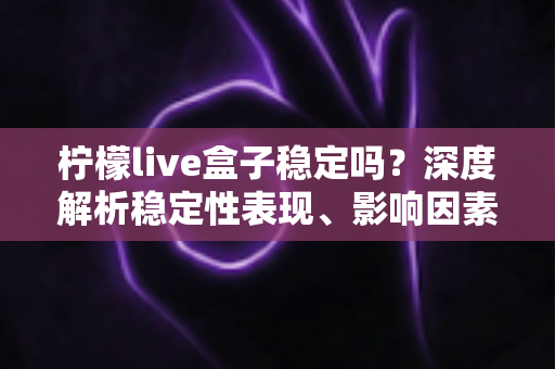 柠檬live盒子稳定吗？深度解析稳定性表现、影响因素与实用优化指南