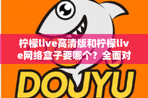 柠檬live高清版和柠檬live网络盒子要哪个?全面对比帮你做出最佳选择 柠檬live高清版和柠檬live网络盒子要哪个?全面对比帮你做出最佳选择