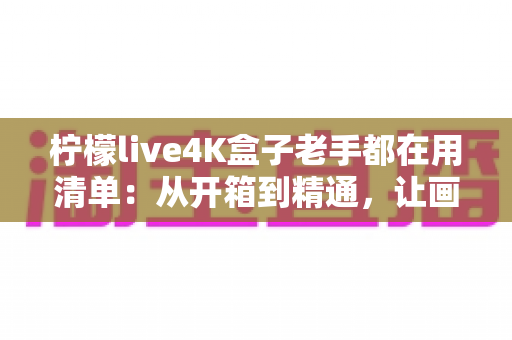 柠檬live4K盒子老手都在用清单：从开箱到精通，让画质与体验全面升级的实战指南