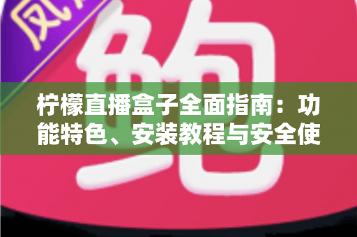 柠檬直播盒子全面指南:功能特色、安装教程与安全使用技巧一文读懂 柠檬直播盒子全面指南:功能特色、安装教程与安全使用技巧一文读懂