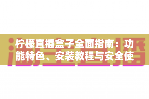 柠檬直播盒子全面指南:功能特色、安装教程与安全使用技巧一文读懂 柠檬直播盒子全面指南:功能特色、安装教程与安全使用技巧一文读懂