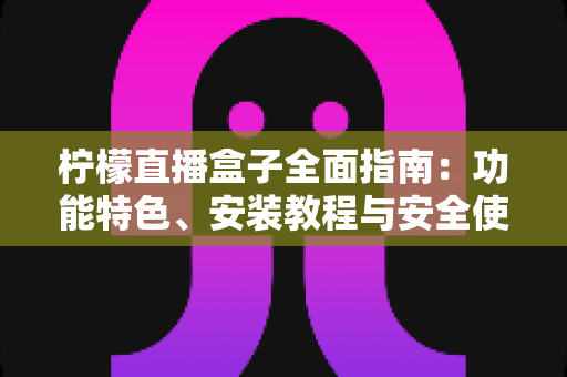 柠檬直播盒子全面指南:功能特色、安装教程与安全使用技巧一文读懂 柠檬直播盒子全面指南:功能特色、安装教程与安全使用技巧一文读懂