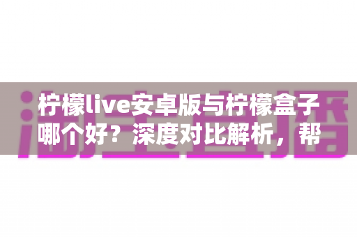 柠檬live安卓版与柠檬盒子哪个好?深度对比解析,帮你找到最适合自己的安卓影音应用 柠檬live安卓版与柠檬盒子哪个好?深度对比解析,帮你找到最适合自己的安卓影音应用