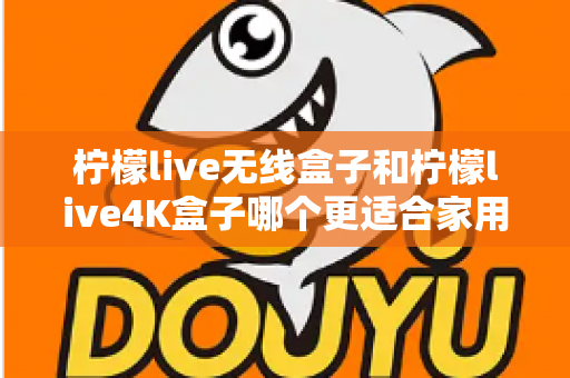 柠檬live无线盒子和柠檬live4K盒子哪个更适合家用？2025最新家用选购深度指南