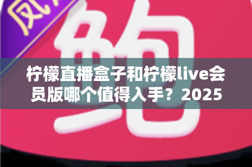 柠檬直播盒子和柠檬live会员版哪个值得入手？2025最全对比选购指南