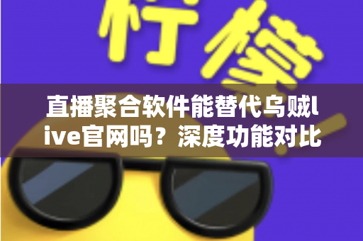 直播聚合软件能替代乌贼live官网吗？深度功能对比与选择指南