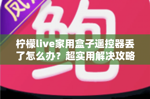 柠檬live家用盒子遥控器丢了怎么办？超实用解决攻略一次讲清楚