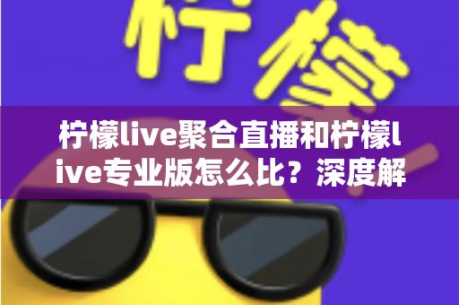 柠檬live聚合直播和柠檬live专业版怎么比？深度解析两大版本功能差异与选择指南
