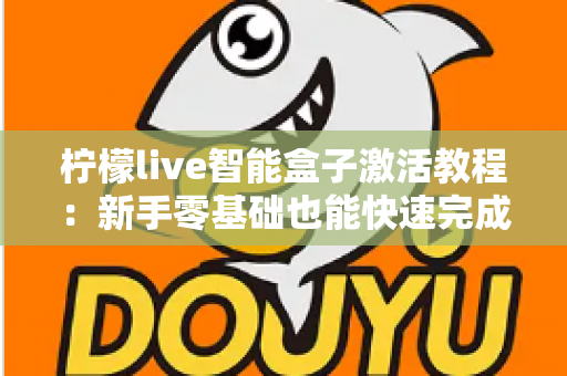 柠檬live智能盒子激活教程:新手零基础也能快速完成的开箱激活全流程指南 柠檬live智能盒子激活教程:新手零基础也能快速完成的开箱激活全流程指南